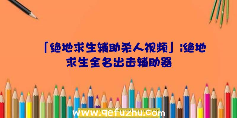 「绝地求生辅助杀人视频」|绝地求生全名出击辅助器